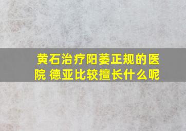 黄石治疗阳萎正规的医院 德亚比较擅长什么呢